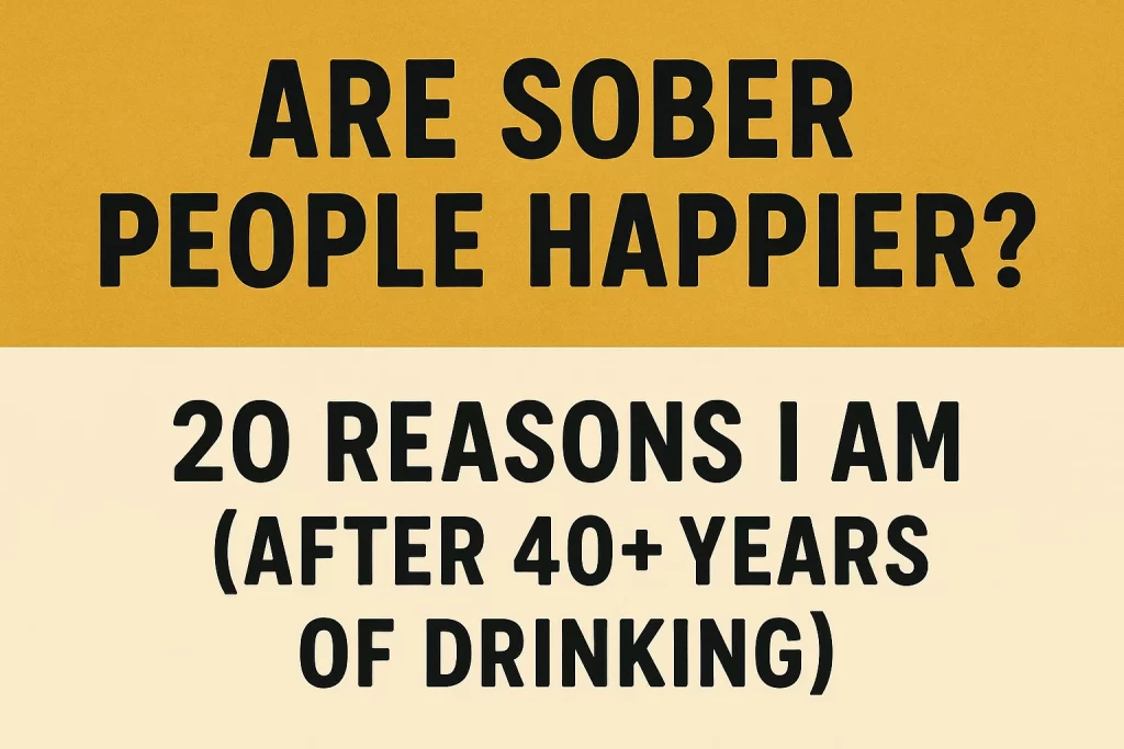 Are Sober People Happier? 20 Reasons I Am (After 40+ Years of Drinking)